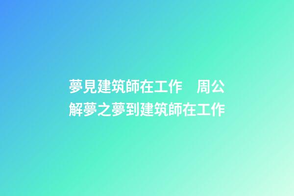 夢見建筑師在工作　周公解夢之夢到建筑師在工作